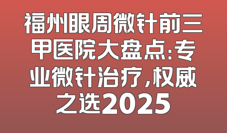福州眼周微针前三甲医院大盘点：专业微针治疗，权威之选2025