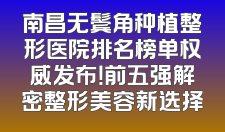 南昌无鬓角种植整形医院排名榜单权威发布！前五强解密整形美容新选择