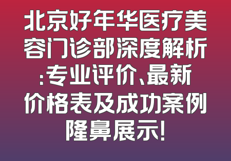 北京好年华医疗美容门诊部深度解析：专业评价、最新价格表及成功案例隆鼻展示！