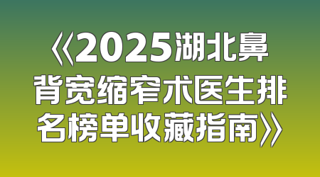 《2025湖北鼻背宽缩窄术医生排名榜单收藏指南》