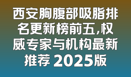 西安胸腹部吸脂排名更新榜前五，权威专家与机构最新推荐 2025版