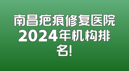 南昌疤痕修复医院2024年机构排名!