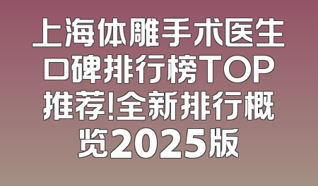 上海体雕手术医生口碑排行榜TOP推荐！全新排行概览2025版