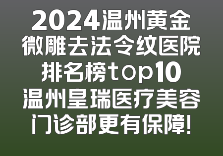 2024温州黄金微雕去法令纹医院排名榜top10温州皇瑞医疗美容门诊部更有保障！