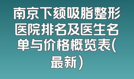 南京下颏吸脂整形医院排名及医生名单与价格概览表（最新）