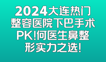 2024大连热门整容医院下巴手术PK！何医生鼻整形实力之选！