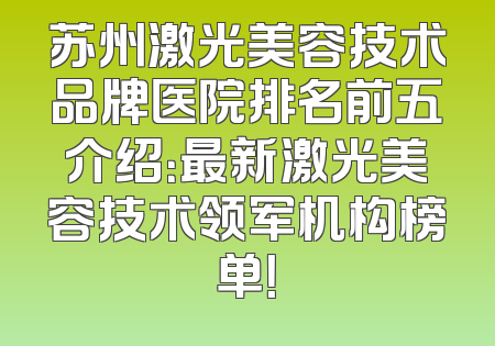 苏州激光美容技术品牌医院排名前五介绍：最新激光美容技术领军机构榜单！