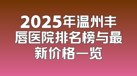 2025年温州丰唇医院排名榜与最新价格一览