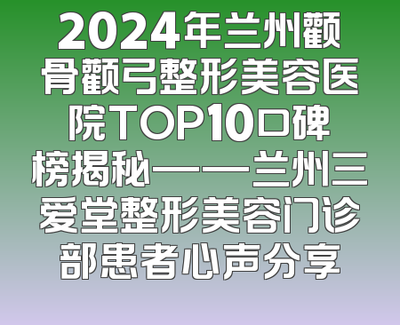 2024年兰州颧骨颧弓整形美容医院TOP10口碑榜揭秘——兰州三爱堂整形美容门诊部患者心声分享