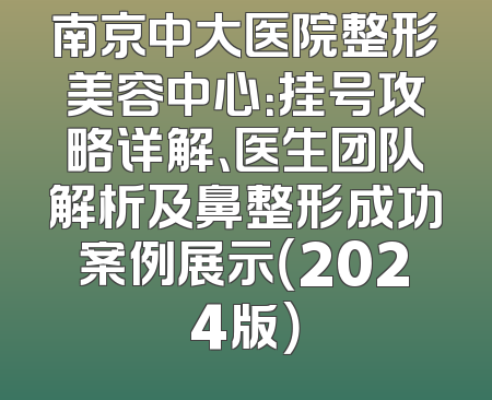 南京中大医院整形美容中心：挂号攻略详解、医生团队解析及鼻整形成功案例展示（2024版）