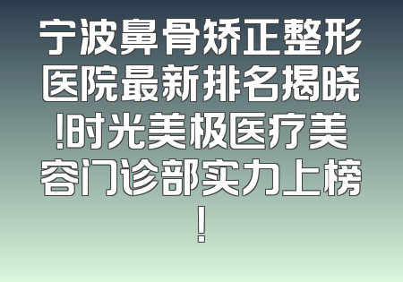 宁波鼻骨矫正整形医院最新排名揭晓！时光美极医疗美容门诊部实力上榜！