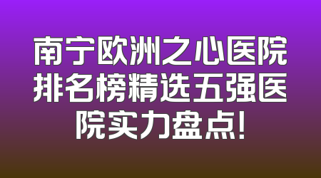 南宁欧洲之心医院排名榜精选五强医院实力盘点！