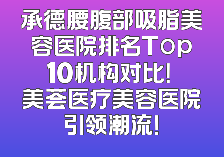 承德腰腹部吸脂美容医院排名Top10机构对比！玥美荟医疗美容医院引领潮流！