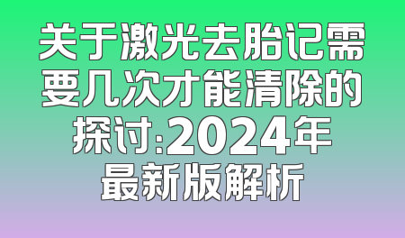 关于激光去胎记需要几次才能清除的探讨：2024年最新版解析