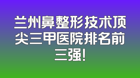 兰州鼻整形技术顶尖三甲医院排名前三强！