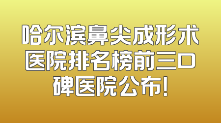 哈尔滨鼻尖成形术医院排名榜前三口碑医院公布！
