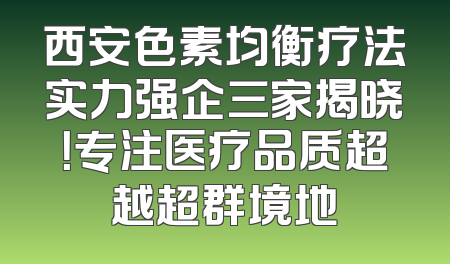 西安色素均衡疗法实力强企三家揭晓！专注医疗品质超越超群境地