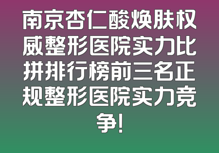 南京杏仁酸焕肤权威整形医院实力比拼排行榜前三名正规整形医院实力竞争！