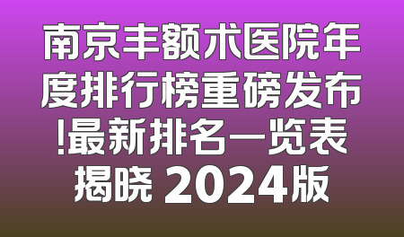 南京丰额术医院年度排行榜重磅发布！最新排名一览表揭晓 2024版