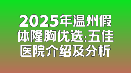 2025年温州假体隆胸优选：五佳医院介绍及分析