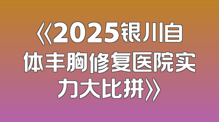 《2025银川自体丰胸修复医院实力大比拼》