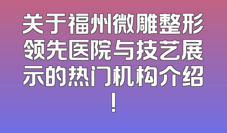 关于福州微雕整形领先医院与技艺展示的热门机构介绍!