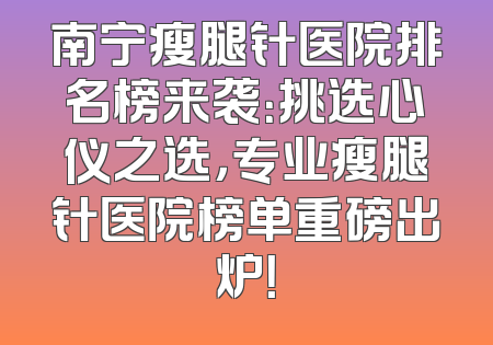 南宁瘦腿针医院排名榜来袭：挑选心仪之选，专业瘦腿针医院榜单重磅出炉！