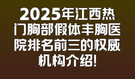 2025年江西热门胸部假体丰胸医院排名前三的权威机构介绍！
