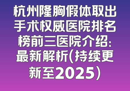 杭州隆胸假体取出手术权威医院排名榜前三医院介绍：最新解析（持续更新至2025）