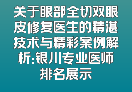 关于眼部全切双眼皮修复医生的精湛技术与精彩案例解析：银川专业医师排名展示