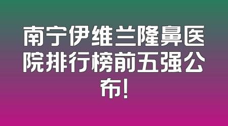 南宁伊维兰隆鼻医院排行榜前五强公布！