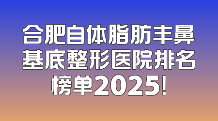合肥自体脂肪丰鼻基底整形医院排名榜单2025！