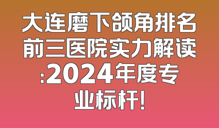 大连磨下颌角排名前三医院实力解读：2024年度专业标杆！