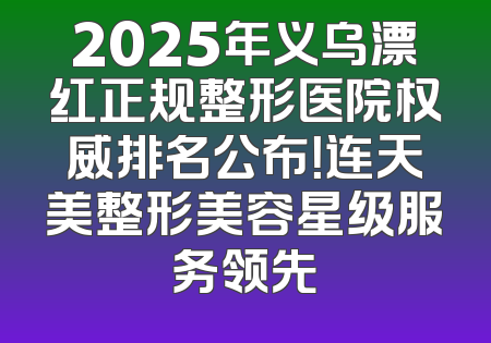 2025年义乌漂红正规整形医院权威排名公布！连天美整形美容星级服务领先