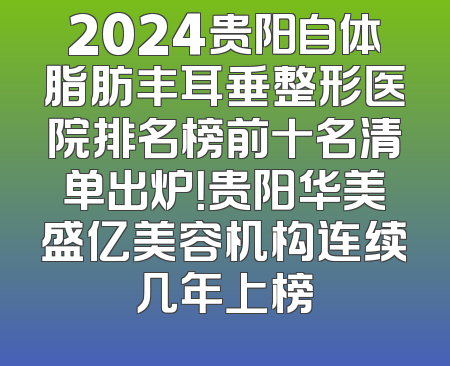 2024贵阳自体脂肪丰耳垂整形医院排名榜前十名清单出炉！贵阳华美盛亿美容机构连续几年上榜