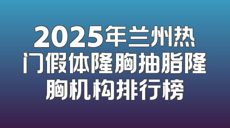 2025年兰州热门假体隆胸抽脂隆胸机构排行榜