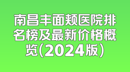 南昌丰面颊医院排名榜及最新价格概览（2024版）