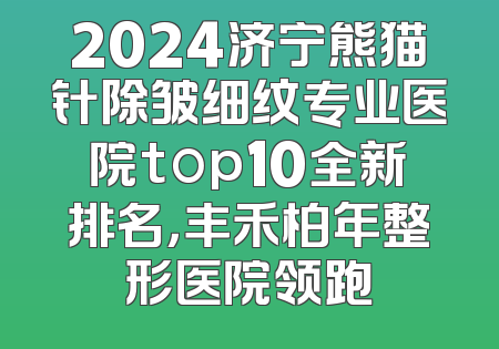 2024济宁熊猫针除皱细纹专业医院top10全新排名，丰禾柏年整形医院领跑