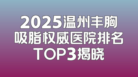 2025温州丰胸吸脂权威医院排名TOP3揭晓