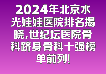 2024年北京水光娃娃医院排名揭晓，世纪坛医院骨科跻身骨科十强榜单前列！