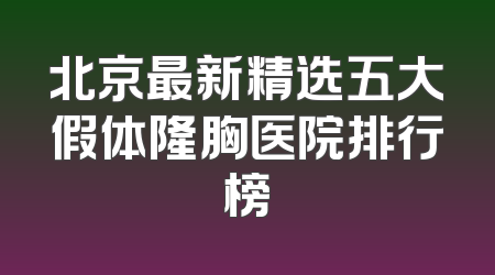 北京最新精选五大假体隆胸医院排行榜