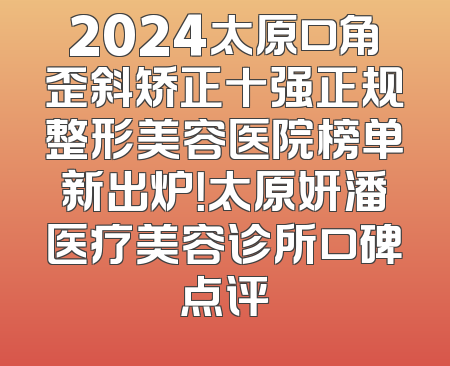 2024太原口角歪斜矫正十强正规整形美容医院榜单新出炉！太原妍潘医疗美容诊所口碑点评