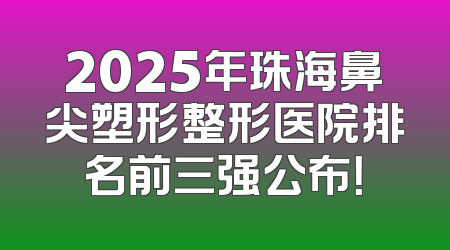 2025年珠海鼻尖塑形整形医院排名前三强公布！