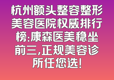 杭州额头整容整形美容医院权威排行榜：康森医美稳坐前三，正规美容诊所任您选！