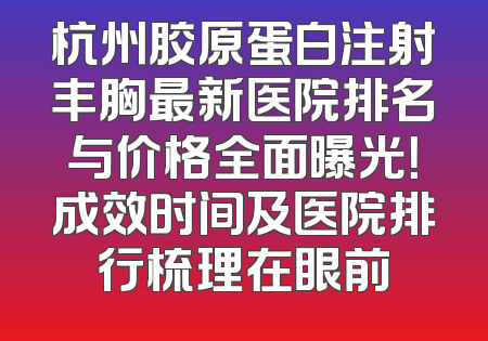 杭州胶原蛋白注射丰胸最新医院排名与价格全面曝光！成效时间及医院排行梳理在眼前