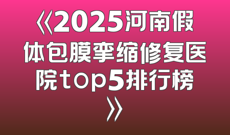 《2025河南假体包膜挛缩修复医院top5排行榜》