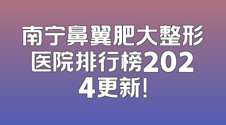 南宁鼻翼肥大整形医院排行榜2024更新！