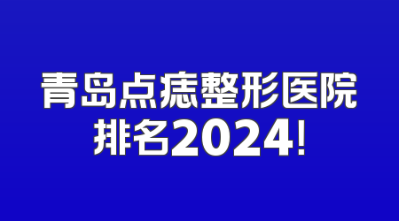 青岛点痣整形医院排名2024！