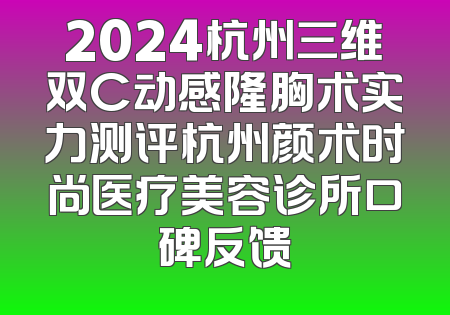2024杭州三维双C动感隆胸术实力测评杭州颜术时尚医疗美容诊所口碑反馈