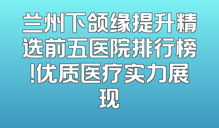 兰州下颌缘提升精选前五医院排行榜！优质医疗实力展现